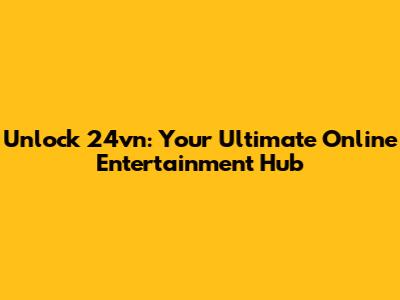 Unlock 24vn: Your Ultimate Online Entertainment Hub