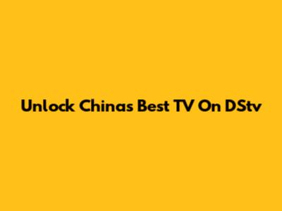 Unlock China's Best TV On DStv