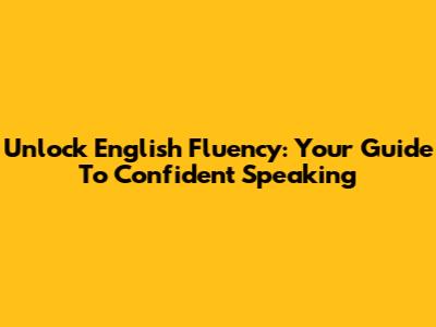 Unlock English Fluency: Your Guide To Confident Speaking