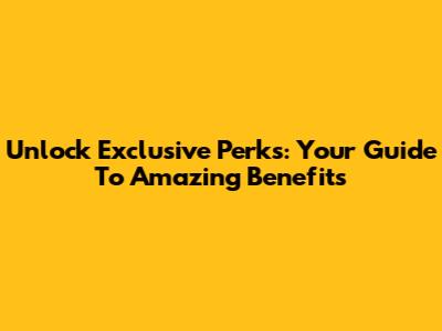 Unlock Exclusive Perks: Your Guide To Amazing Benefits