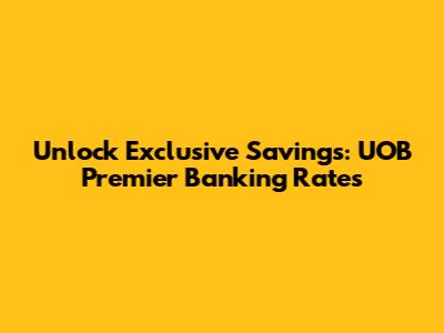 Unlock Exclusive Savings: UOB Premier Banking Rates
