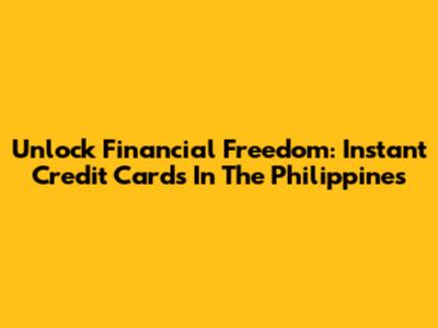 Unlock Financial Freedom: Instant Credit Cards In The Philippines