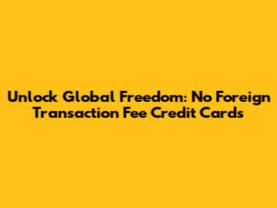 Unlock Global Freedom: No Foreign Transaction Fee Credit Cards