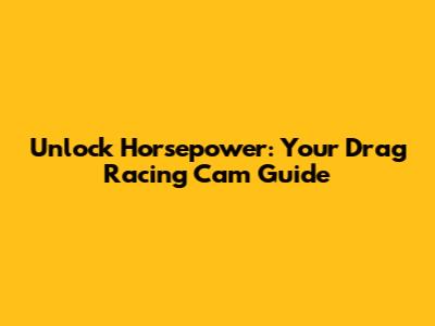 Unlock Horsepower: Your Drag Racing Cam Guide