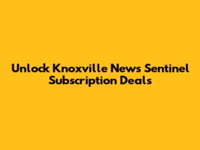 Unlock Knoxville News Sentinel Subscription Deals