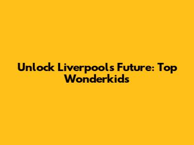 Unlock Liverpool's Future: Top Wonderkids