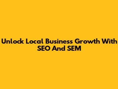 Unlock Local Business Growth With SEO And SEM