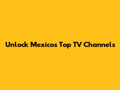 Unlock Mexico's Top TV Channels
