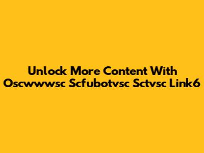 Unlock More Content With Oscwwwsc Scfubotvsc Sctvsc Link6
