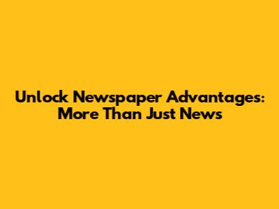 Unlock Newspaper Advantages: More Than Just News