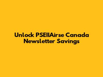 Unlock PSEIIAirse Canada Newsletter Savings