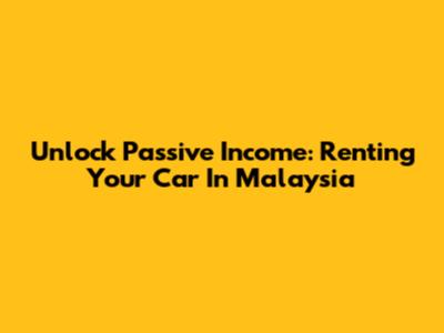 Unlock Passive Income: Renting Your Car In Malaysia