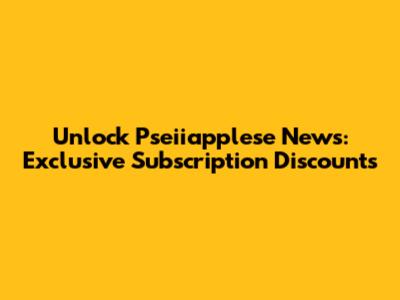 Unlock Pseiiapplese News: Exclusive Subscription Discounts