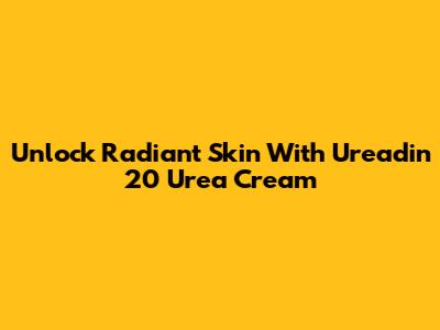 Unlock Radiant Skin With Ureadin 20 Urea Cream