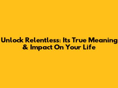 Unlock Relentless: Its True Meaning & Impact On Your Life