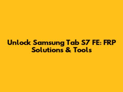 Unlock Samsung Tab S7 FE: FRP Solutions & Tools