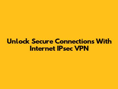 Unlock Secure Connections With Internet IPsec VPN