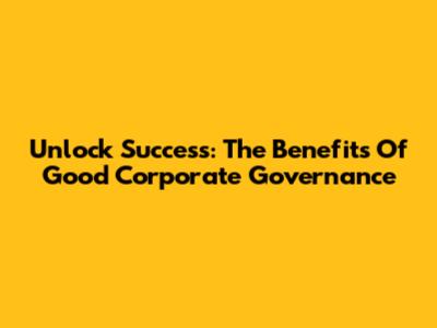 Unlock Success: The Benefits Of Good Corporate Governance