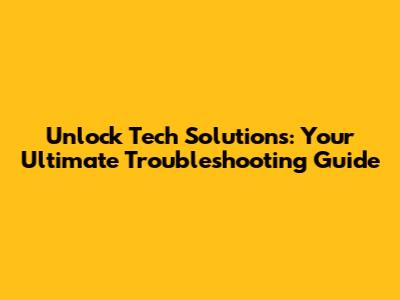 Unlock Tech Solutions: Your Ultimate Troubleshooting Guide
