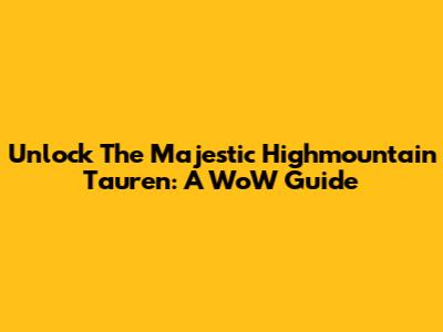 Unlock The Majestic Highmountain Tauren: A WoW Guide