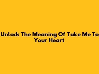 Unlock The Meaning Of 'Take Me To Your Heart'