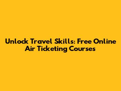 Unlock Travel Skills: Free Online Air Ticketing Courses