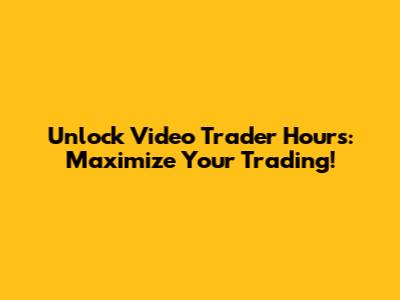 Unlock Video Trader Hours: Maximize Your Trading!