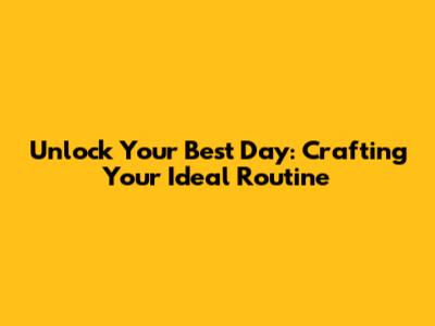 Unlock Your Best Day: Crafting Your Ideal Routine