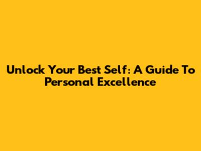 Unlock Your Best Self: A Guide To Personal Excellence