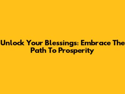Unlock Your Blessings: Embrace The Path To Prosperity