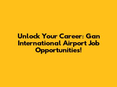 Unlock Your Career: Gan International Airport Job Opportunities!