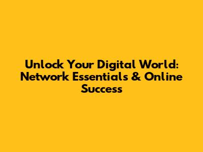 Unlock Your Digital World: Network Essentials & Online Success