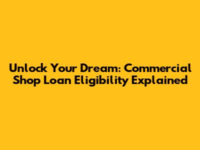 Unlock Your Dream: Commercial Shop Loan Eligibility Explained