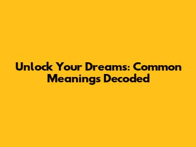 Unlock Your Dreams: Common Meanings Decoded