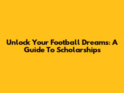 Unlock Your Football Dreams: A Guide To Scholarships