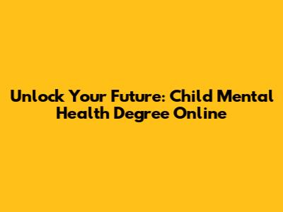 Unlock Your Future: Child Mental Health Degree Online
