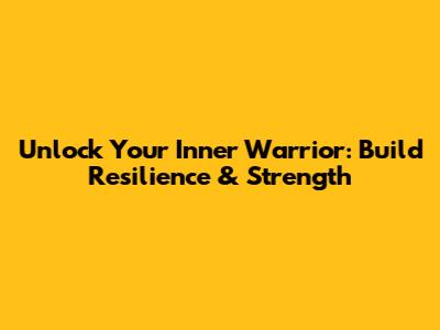 Unlock Your Inner Warrior: Build Resilience & Strength