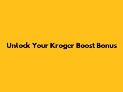 Unlock Your Kroger Boost Bonus
