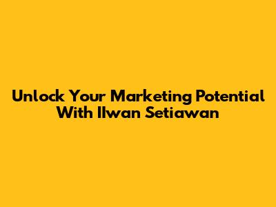 Unlock Your Marketing Potential With IIwan Setiawan