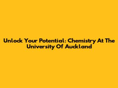 Unlock Your Potential: Chemistry At The University Of Auckland