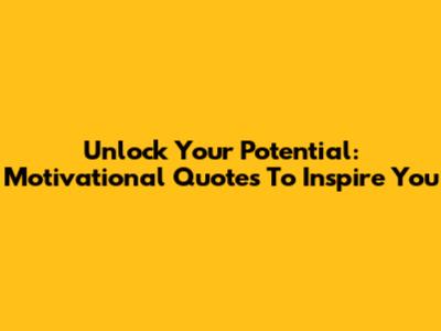 Unlock Your Potential: Motivational Quotes To Inspire You