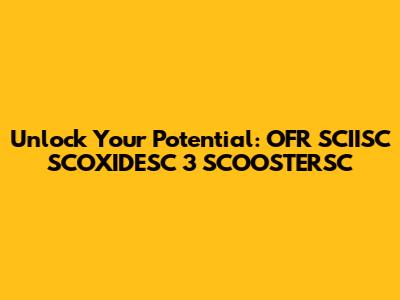 Unlock Your Potential: OFR SCIISC SCOXIDESC 3 SCOOSTERSC
