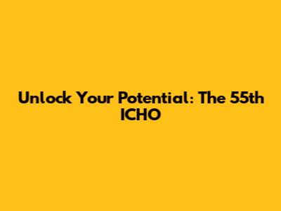 Unlock Your Potential: The 55th ICHО