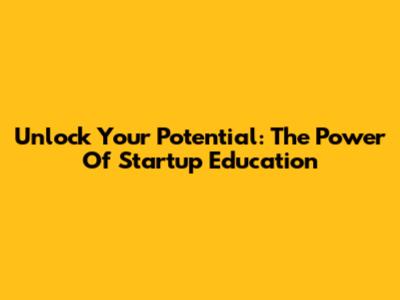 Unlock Your Potential: The Power Of Startup Education