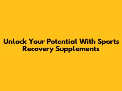 Unlock Your Potential With Sports Recovery Supplements