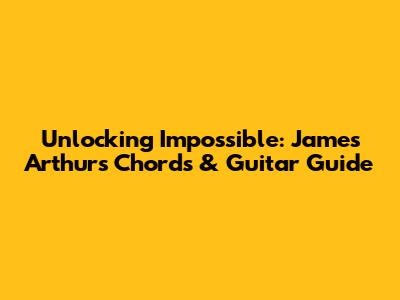 Unlocking 'Impossible': James Arthur's Chords & Guitar Guide