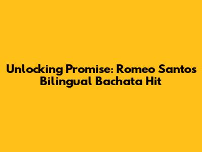 Unlocking 'Promise': Romeo Santos' Bilingual Bachata Hit