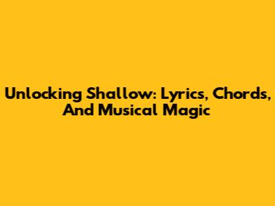 Unlocking 'Shallow': Lyrics, Chords, And Musical Magic