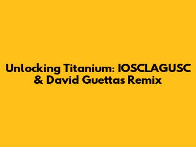 Unlocking 'Titanium': IOSCLAGUSC & David Guetta's Remix
