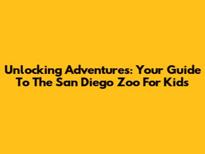 Unlocking Adventures: Your Guide To The San Diego Zoo For Kids
